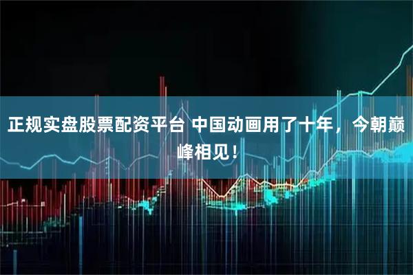 正规实盘股票配资平台 中国动画用了十年，今朝巅峰相见！