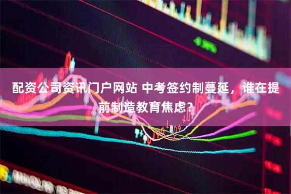 配资公司资讯门户网站 中考签约制蔓延，谁在提前制造教育焦虑？