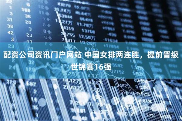 配资公司资讯门户网站 中国女排两连胜，提前晋级世锦赛16强