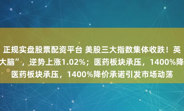 正规实盘股票配资平台 美股三大指数集体收跌！英伟达官宣机器人“新大脑”，逆势上涨1.02%；医药板块承压，1400%降价承诺引发市场动荡