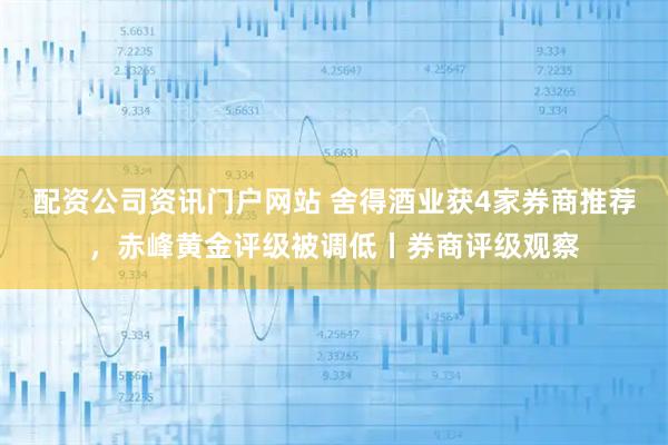 配资公司资讯门户网站 舍得酒业获4家券商推荐，赤峰黄金评级被调低丨券商评级观察