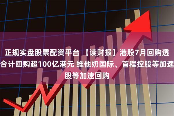 正规实盘股票配资平台 【读财报】港股7月回购透视：合计回购超100亿港元 维他奶国际、首程控股等加速回购