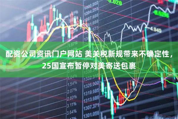 配资公司资讯门户网站 美关税新规带来不确定性，25国宣布暂停对美寄送包裹