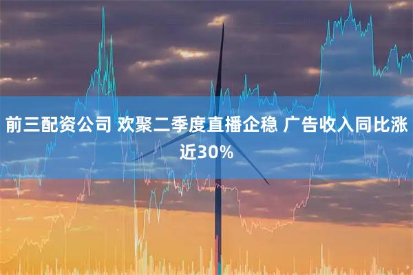 前三配资公司 欢聚二季度直播企稳 广告收入同比涨近30%