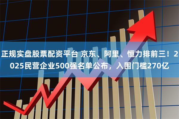 正规实盘股票配资平台 京东、阿里、恒力排前三！2025民营企业500强名单公布，入围门槛270亿