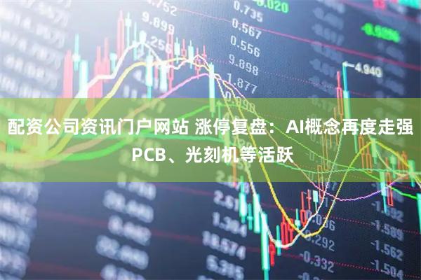 配资公司资讯门户网站 涨停复盘：AI概念再度走强 PCB、光刻机等活跃