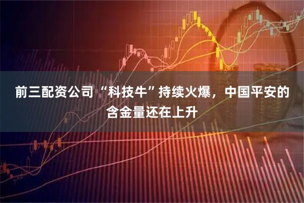 前三配资公司 “科技牛”持续火爆，中国平安的含金量还在上升
