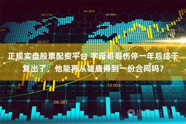正规实盘股票配资平台 字母哥哥伤停一年后终于复出了，他能再从雄鹿得到一份合同吗？