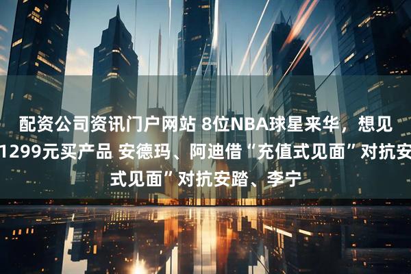 配资公司资讯门户网站 8位NBA球星来华，想见库里先花1299元买产品 安德玛、阿迪借“充值式见面”对抗安踏、李宁