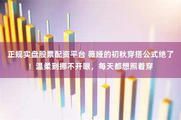 正规实盘股票配资平台 薇娅的初秋穿搭公式绝了！温柔到挪不开眼，每天都想照着穿