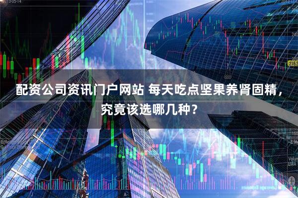 配资公司资讯门户网站 每天吃点坚果养肾固精，究竟该选哪几种？
