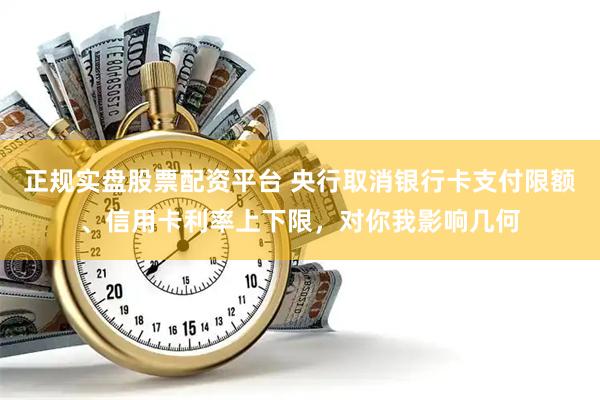正规实盘股票配资平台 央行取消银行卡支付限额、信用卡利率上下限，对你我影响几何