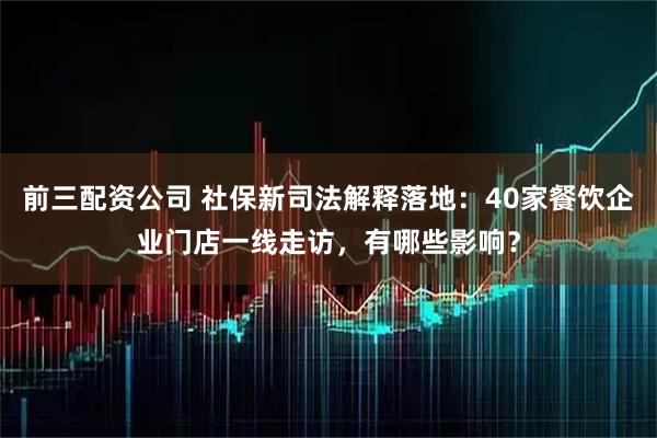 前三配资公司 社保新司法解释落地：40家餐饮企业门店一线走访，有哪些影响？