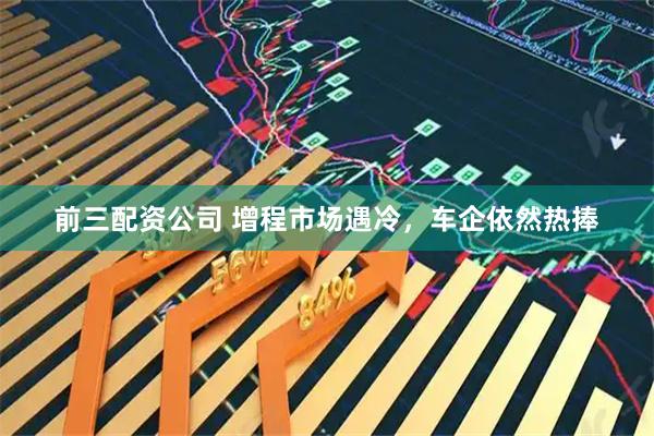 前三配资公司 增程市场遇冷，车企依然热捧