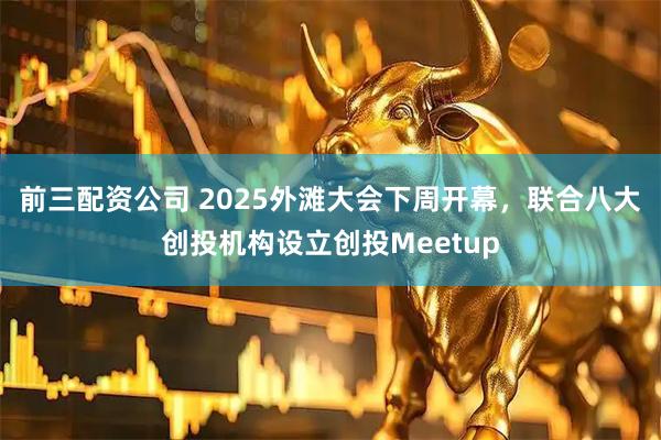 前三配资公司 2025外滩大会下周开幕，联合八大创投机构设立创投Meetup