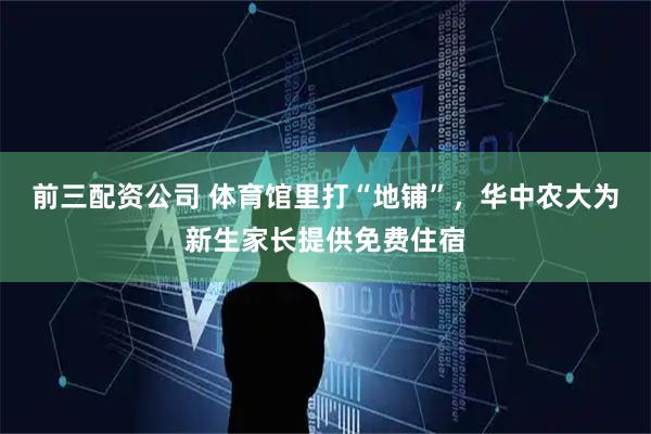 前三配资公司 体育馆里打“地铺”，华中农大为新生家长提供免费住宿