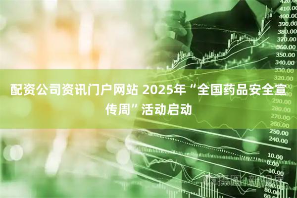 配资公司资讯门户网站 2025年“全国药品安全宣传周”活动启动
