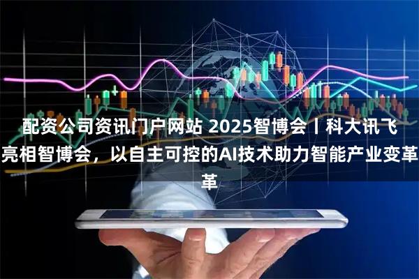 配资公司资讯门户网站 2025智博会丨科大讯飞亮相智博会，以自主可控的AI技术助力智能产业变革