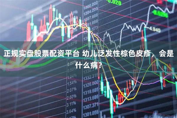 正规实盘股票配资平台 幼儿泛发性棕色皮疹，会是什么病？