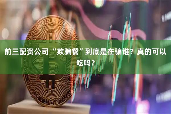 前三配资公司 “欺骗餐”到底是在骗谁？真的可以吃吗？