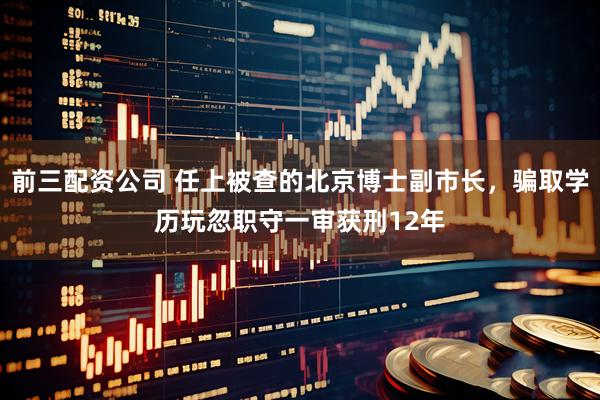 前三配资公司 任上被查的北京博士副市长，骗取学历玩忽职守一审获刑12年