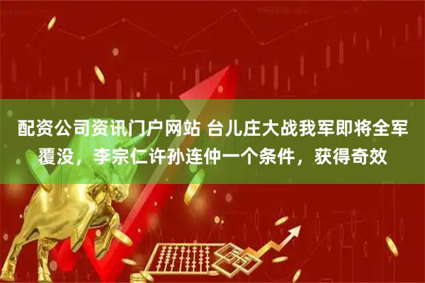 配资公司资讯门户网站 台儿庄大战我军即将全军覆没，李宗仁许孙连仲一个条件，获得奇效