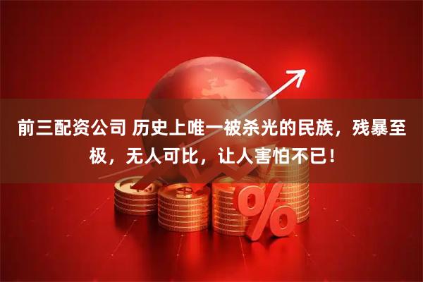 前三配资公司 历史上唯一被杀光的民族，残暴至极，无人可比，让人害怕不已！
