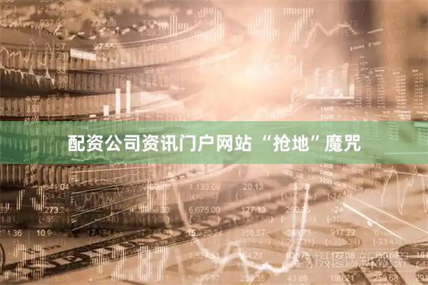 配资公司资讯门户网站 “抢地”魔咒