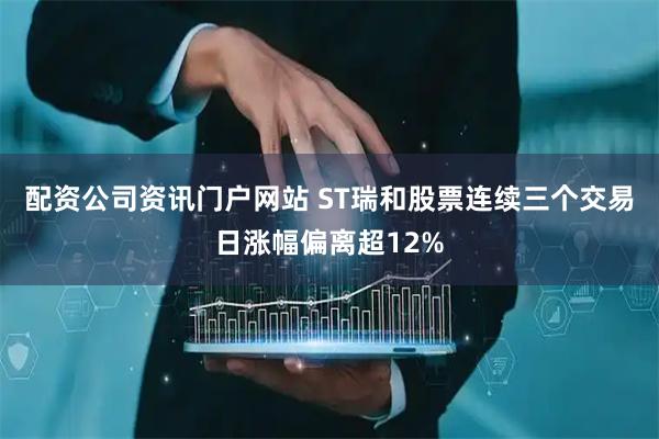 配资公司资讯门户网站 ST瑞和股票连续三个交易日涨幅偏离超12%