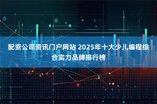 配资公司资讯门户网站 2025年十大少儿编程综合实力品牌排行榜