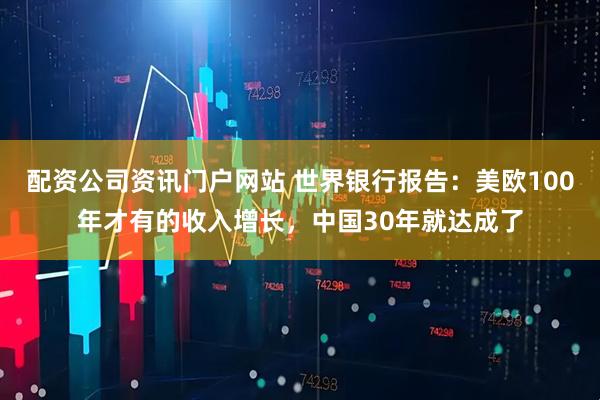 配资公司资讯门户网站 世界银行报告：美欧100年才有的收入增长，中国30年就达成了