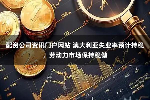 配资公司资讯门户网站 澳大利亚失业率预计持稳，劳动力市场保持稳健