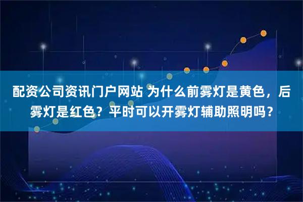 配资公司资讯门户网站 为什么前雾灯是黄色，后雾灯是红色？平时可以开雾灯辅助照明吗？