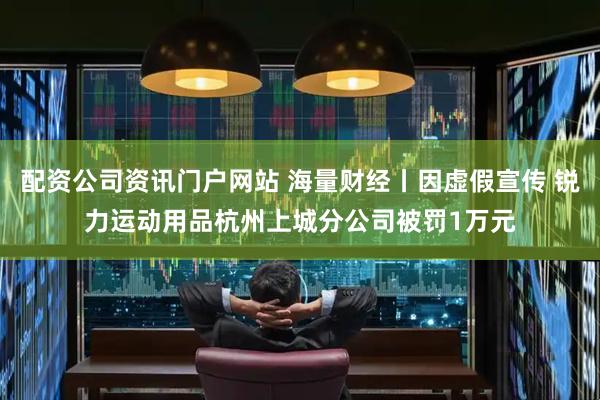 配资公司资讯门户网站 海量财经丨因虚假宣传 锐力运动用品杭州上城分公司被罚1万元