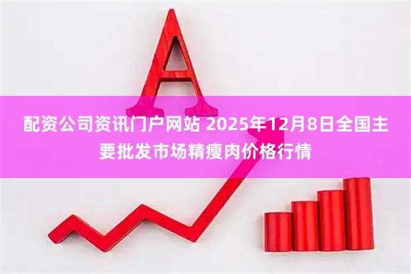配资公司资讯门户网站 2025年12月8日全国主要批发市场精瘦肉价格行情