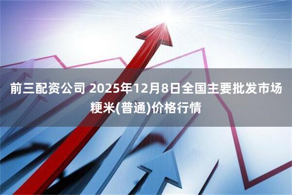 前三配资公司 2025年12月8日全国主要批发市场粳米(普通)价格行情