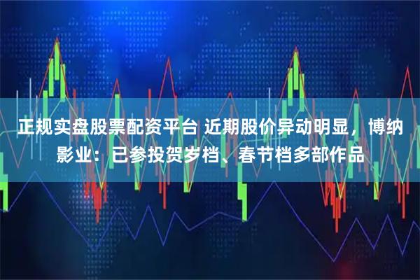 正规实盘股票配资平台 近期股价异动明显，博纳影业：已参投贺岁档、春节档多部作品