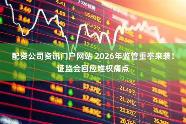 配资公司资讯门户网站 2026年监管重拳来袭！证监会回应维权痛点