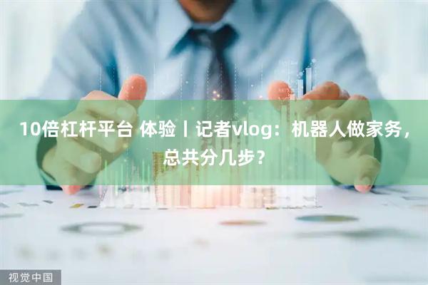 10倍杠杆平台 体验丨记者vlog：机器人做家务，总共分几步？