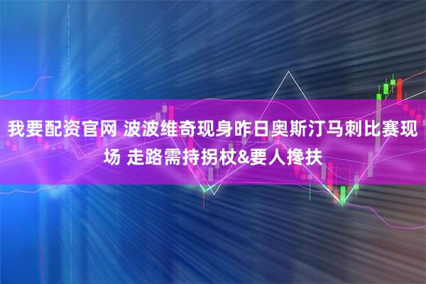 我要配资官网 波波维奇现身昨日奥斯汀马刺比赛现场 走路需持拐杖&要人搀扶