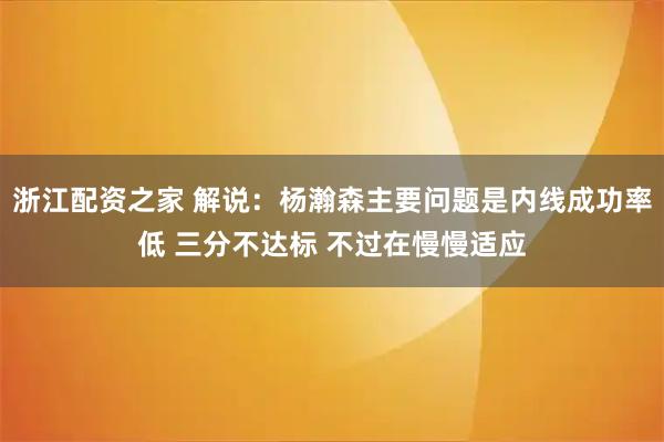 浙江配资之家 解说：杨瀚森主要问题是内线成功率低 三分不达标 不过在慢慢适应