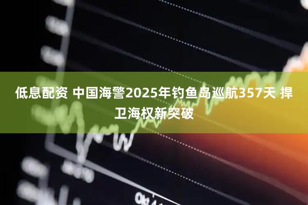 低息配资 中国海警2025年钓鱼岛巡航357天 捍卫海权新突破
