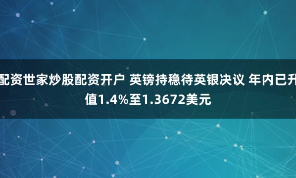 配资世家炒股配资开户 英镑持稳待英银决议 年内已升值1.4%至1.3672美元