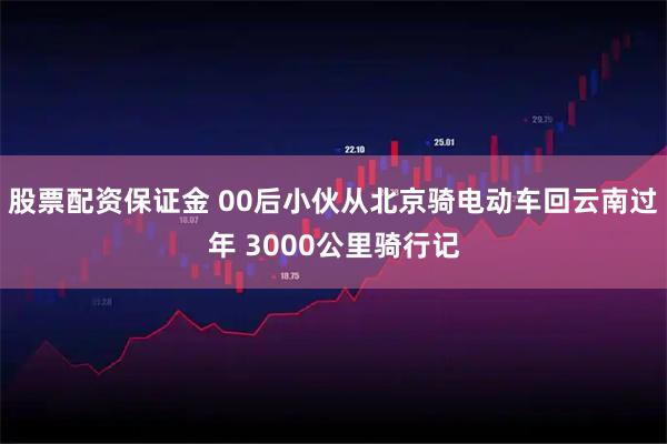 股票配资保证金 00后小伙从北京骑电动车回云南过年 3000公里骑行记
