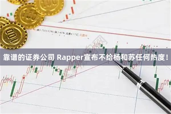靠谱的证券公司 Rapper宣布不给杨和苏任何热度！