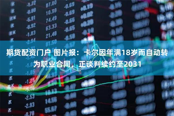 期货配资门户 图片报：卡尔因年满18岁而自动转为职业合同，正谈判续约至2031