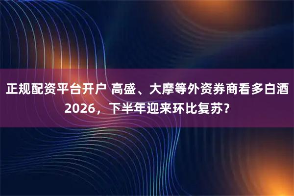 正规配资平台开户 高盛、大摩等外资券商看多白酒2026，下半年迎来环比复苏？