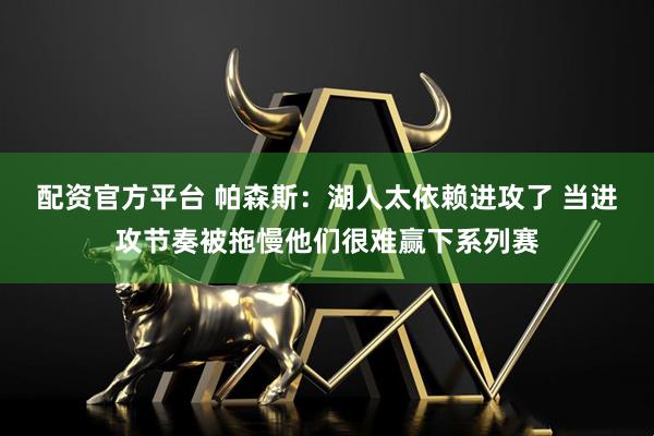 配资官方平台 帕森斯：湖人太依赖进攻了 当进攻节奏被拖慢他们很难赢下系列赛
