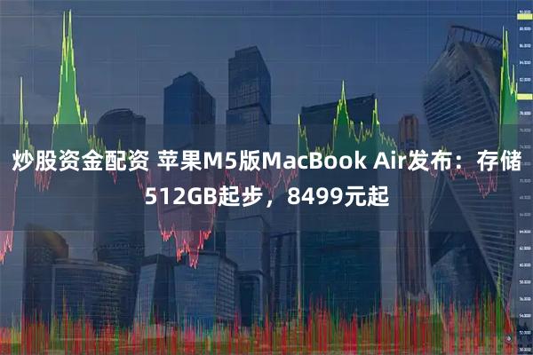 炒股资金配资 苹果M5版MacBook Air发布：存储512GB起步，8499元起