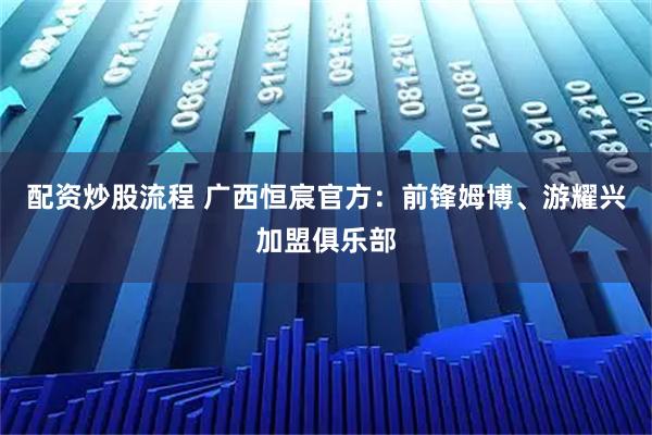配资炒股流程 广西恒宸官方：前锋姆博、游耀兴加盟俱乐部